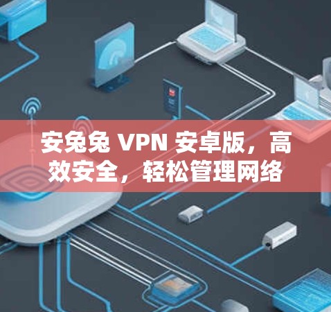 安兔兔 VPN 安卓版，高效安全，轻松管理网络