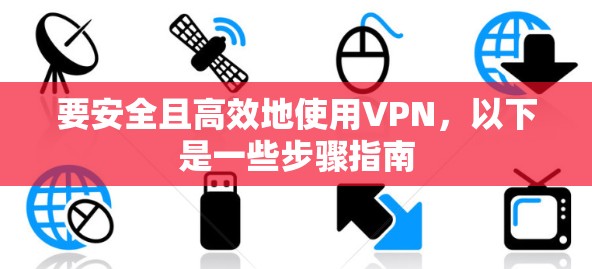 要安全且高效地使用VPN，以下是一些步骤指南