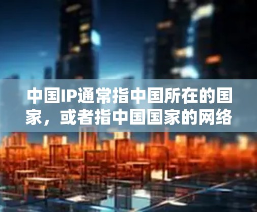 中国IP通常指中国所在的国家，或者指中国国家的网络环境。然而，您提到中国IP的VPN，这可能是指中国地区的VPN技术或设备。在这一点上，我需要解释中国在VPN方面的进展和特点