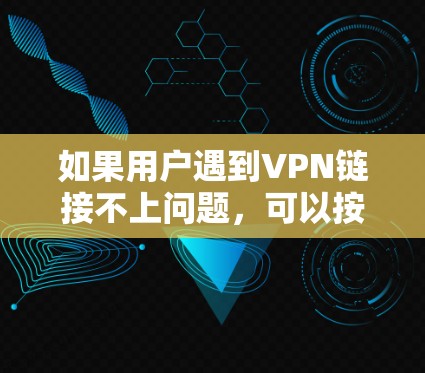 如果用户遇到VPN链接不上问题，可以按照以下步骤进行检查和解决
