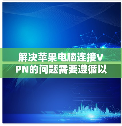 解决苹果电脑连接VPN的问题需要遵循以下步骤