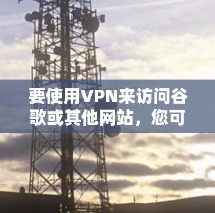 要使用VPN来访问谷歌或其他网站，您可以按照以下步骤操作