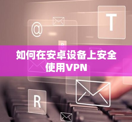 如何在安卓设备上安全使用VPN