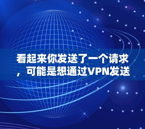 看起来你发送了一个请求，可能是想通过VPN发送流量或查看其他设备的文件。如果你有具体的问题或需要帮助，可以告诉我更详细的情况，我会尽力协助你。例如，你可能想