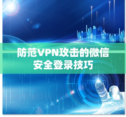 防范VPN攻击的微信安全登录技巧