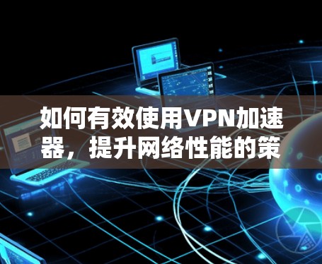 如何有效使用VPN加速器，提升网络性能的策略与推荐