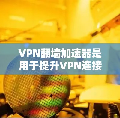 VPN翻墙加速器是用于提升VPN连接速度和稳定性的一种工具。它们通常通过网络加速算法或流量控制技术，帮助用户更快地连接到目标服务器。以下是关于VPN翻墙加速器的一些关键信息和使用建议