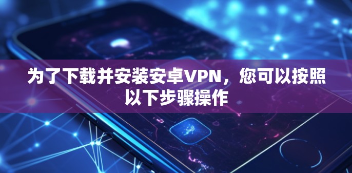为了下载并安装安卓VPN，您可以按照以下步骤操作