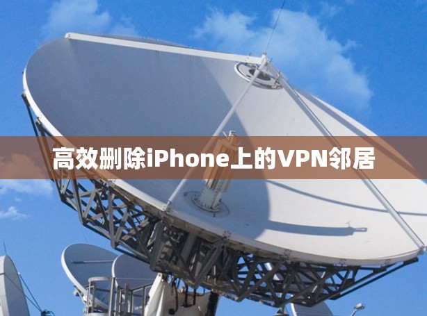 高效删除iPhone上的VPN邻居