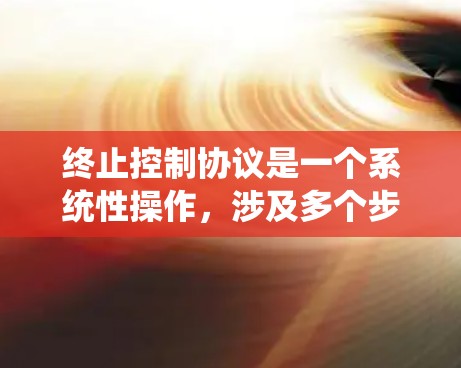终止控制协议是一个系统性操作，涉及多个步骤和考虑因素。以下是逐步操作指南