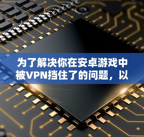为了解决你在安卓游戏中被VPN挡住了的问题，以下是一个分步骤的解决方案建议