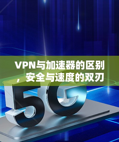 VPN与加速器的区别，安全与速度的双刃剑