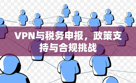 VPN与税务申报，政策支持与合规挑战
