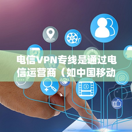 电信VPN专线是通过电信运营商（如中国移动、中国联通、中国电信等）提供的VPN服务，用于远程会议、视频 conferencing、数据传输等。以下是关于电信VPN的一些基本信息和使用建议