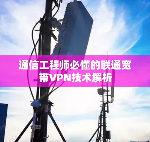 通信工程师必懂的联通宽带VPN技术解析