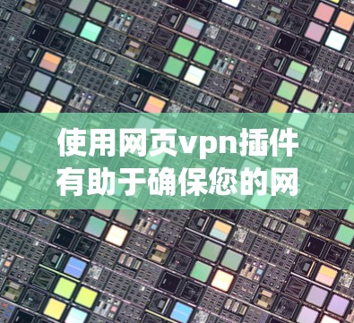 使用网页vpn插件有助于确保您的网页在安全的VPN环境中访问，从而保护您的隐私和数据安全。以下是使用网页vpn插件的步骤