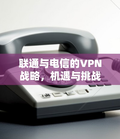 联通与电信的VPN战略，机遇与挑战