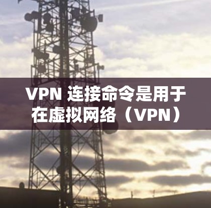 VPN 连接命令是用于在虚拟网络（VPN）中进行连接操作的命令。以下是使用 VPN 连接命令的基本步骤