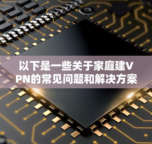 以下是一些关于家庭建VPN的常见问题和解决方案