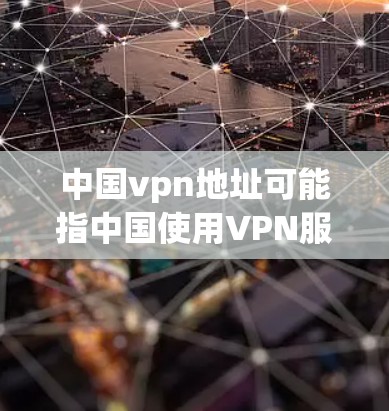 中国vpn地址可能指中国使用VPN服务的服务器地址或平台。以下是一些可能的解释和信息