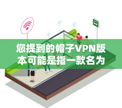 您提到的帽子VPN版本可能是指一款名为帽子（Tie）的VPN软件。以下是关于帽子VPN的一些信息