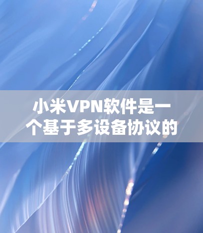 小米VPN软件是一个基于多设备协议的VPN应用，主要功能包括