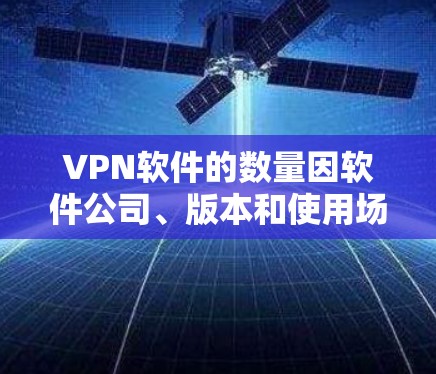 VPN软件的数量因软件公司、版本和使用场景而异，通常有多个版本和类型。以下是几种主要的VPN软件及其数量