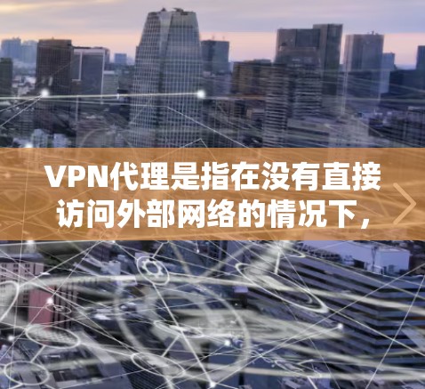 VPN代理是指在没有直接访问外部网络的情况下，通过代理服务器来模拟网络连接。使用VPN代理可以远程访问互联网资源、文件、服务等，尤其在需要远程办公、在线协作或进行在线交易等场景中非常有用