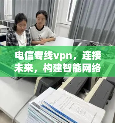 电信专线vpn，连接未来，构建智能网络