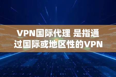 VPN国际代理 是指通过国际或地区性的VPN服务来连接外部网络，用于加密、绕过防火墙或其他网络设备。以下是关于 VPN国际代理 的一些关键点和信息