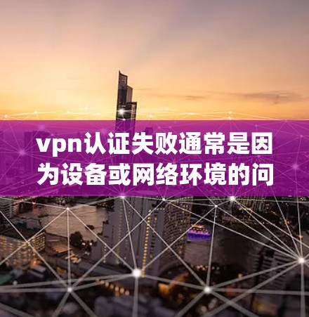 vpn认证失败通常是因为设备或网络环境的问题。以下是一些可能的原因和解决方法