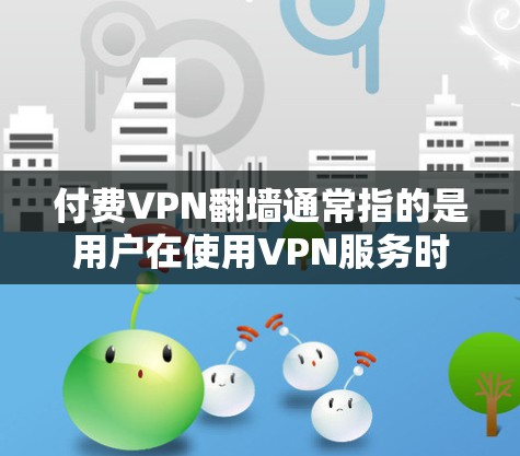 付费VPN翻墙通常指的是用户在使用VPN服务时，将国内的网络流量通过服务器上传下来，供他人访问的场景。这在一定程度上提供了隐私和安全，但同时也可能带来一些潜在的隐私泄露风险