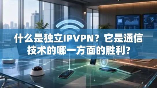 什么是独立IPVPN？它是通信技术的哪一方面的胜利？