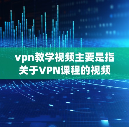 vpn教学视频主要是指关于VPN课程的视频内容，这些视频通常由国外的VPN公司提供，帮助用户学习如何访问网络、使用VPN设备等。如果你对这些课程感兴趣，可以参考以下资源