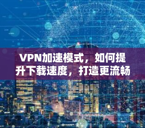 VPN加速模式，如何提升下载速度，打造更流畅的网络体验