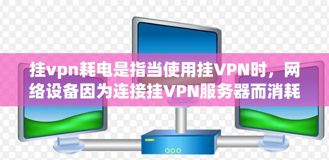 挂vpn耗电是指当使用挂VPN时，网络设备因为连接挂VPN服务器而消耗更多电能，导致网络响应速度变慢、稳定性受影响，以及可能增加电力消耗。以下是对此问题的详细分析和解决方法