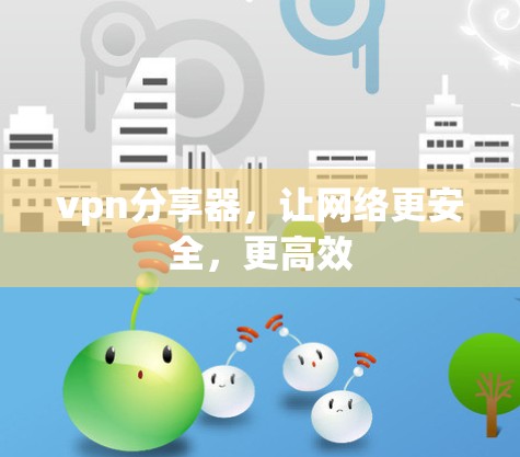 vpn分享器，让网络更安全，更高效