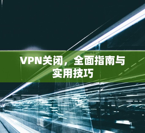 VPN关闭，全面指南与实用技巧