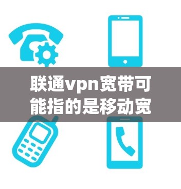 联通vpn宽带可能指的是移动宽带与VPN的结合。以下是详细的解释
