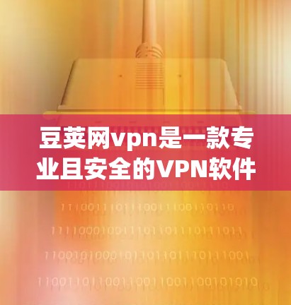 豆荚网vpn是一款专业且安全的VPN软件，适合追求隐私和安全的用户使用。以下是对豆荚网vpn的详细介绍