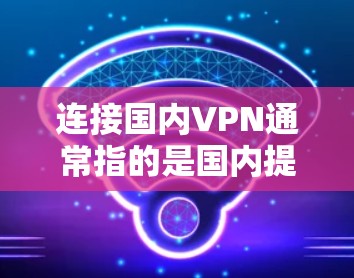 连接国内VPN通常指的是国内提供VPN服务的平台或工具。这些平台通过网络连接让用户在线访问其他地区的网络资源，通常包括但不限于