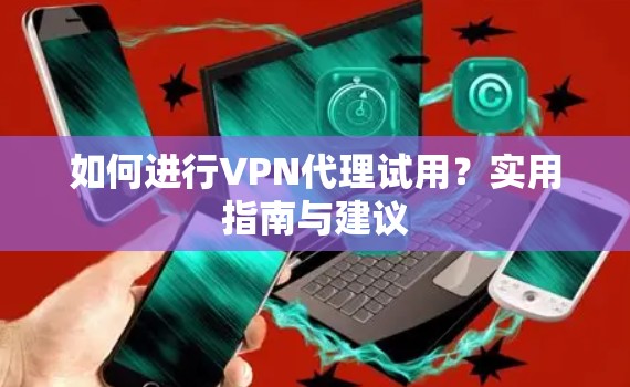 如何进行VPN代理试用？实用指南与建议