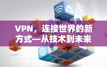 VPN，连接世界的新方式—从技术到未来的挑战