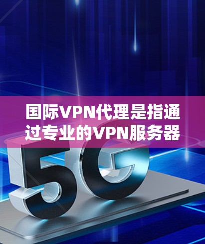 国际VPN代理是指通过专业的VPN服务器或代理服务，让用户可以在全球范围内访问来自其他国家的网络资源。这些代理通常提供多种类型的VPN服务，包括基于IP地址、基于Wi-Fi、基于移动设备等