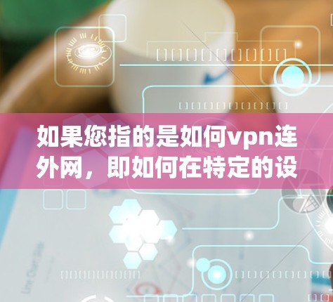 如果您指的是如何vpn连外网，即如何在特定的设备或服务器上使用VPN技术来连接到外部网络，以下是一些基本步骤和建议
