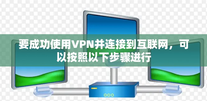 要成功使用VPN并连接到互联网，可以按照以下步骤进行