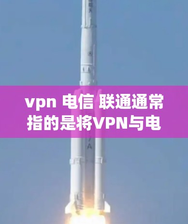 vpn 电信 联通通常指的是将VPN与电信或移动网络（如电信网络或联通网）组合使用的一种方式。以下是对这一组合服务的详细说明