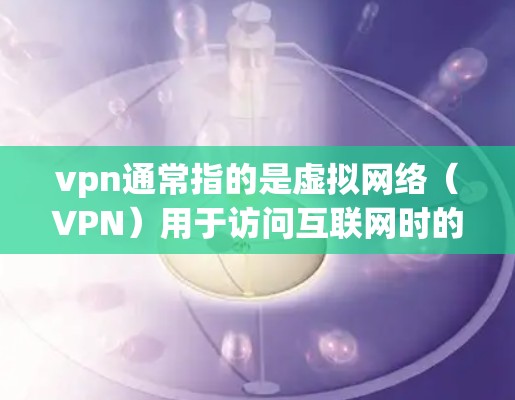 vpn通常指的是虚拟网络（VPN）用于访问互联网时的安全保护。如果你指的是通过VPN来获取流量，可能需要结合具体的背景和使用方法。以下是一些可能的建议