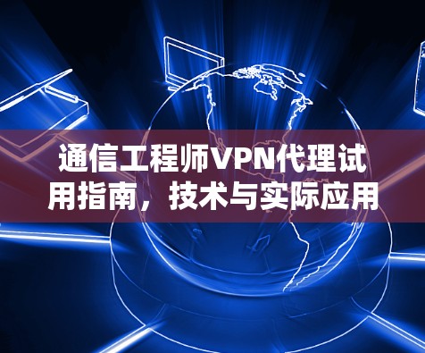通信工程师VPN代理试用指南，技术与实际应用的结合