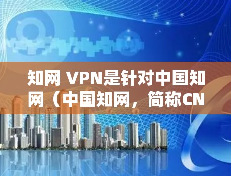 知网 VPN是针对中国知网（中国知网，简称CNKIO）的VPN服务。它旨在提供中文网络连接，帮助用户在知网上浏览和使用学术资源。以下是关于知网 VPN的详细介绍